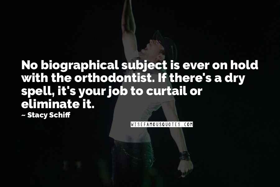 Stacy Schiff Quotes: No biographical subject is ever on hold with the orthodontist. If there's a dry spell, it's your job to curtail or eliminate it.