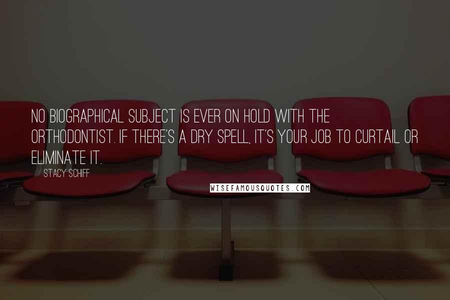 Stacy Schiff Quotes: No biographical subject is ever on hold with the orthodontist. If there's a dry spell, it's your job to curtail or eliminate it.