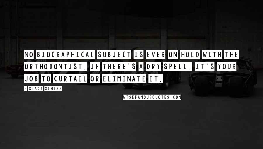 Stacy Schiff Quotes: No biographical subject is ever on hold with the orthodontist. If there's a dry spell, it's your job to curtail or eliminate it.