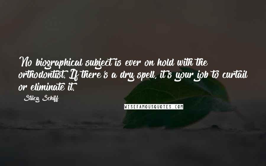 Stacy Schiff Quotes: No biographical subject is ever on hold with the orthodontist. If there's a dry spell, it's your job to curtail or eliminate it.