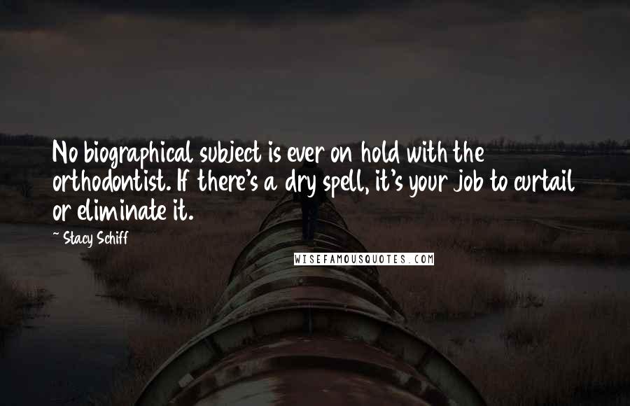 Stacy Schiff Quotes: No biographical subject is ever on hold with the orthodontist. If there's a dry spell, it's your job to curtail or eliminate it.