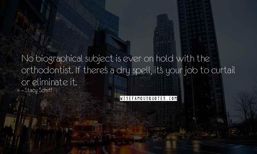 Stacy Schiff Quotes: No biographical subject is ever on hold with the orthodontist. If there's a dry spell, it's your job to curtail or eliminate it.