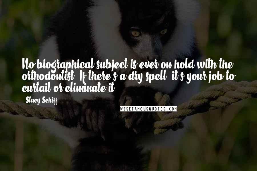 Stacy Schiff Quotes: No biographical subject is ever on hold with the orthodontist. If there's a dry spell, it's your job to curtail or eliminate it.