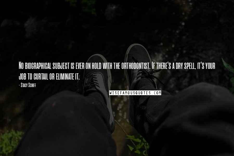 Stacy Schiff Quotes: No biographical subject is ever on hold with the orthodontist. If there's a dry spell, it's your job to curtail or eliminate it.