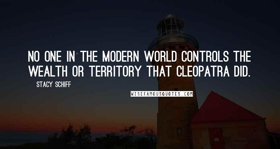 Stacy Schiff Quotes: No one in the modern world controls the wealth or territory that Cleopatra did.