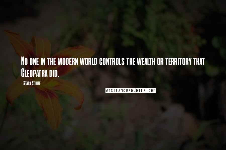 Stacy Schiff Quotes: No one in the modern world controls the wealth or territory that Cleopatra did.