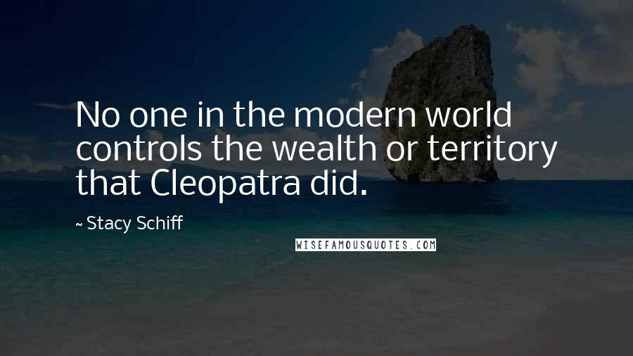 Stacy Schiff Quotes: No one in the modern world controls the wealth or territory that Cleopatra did.