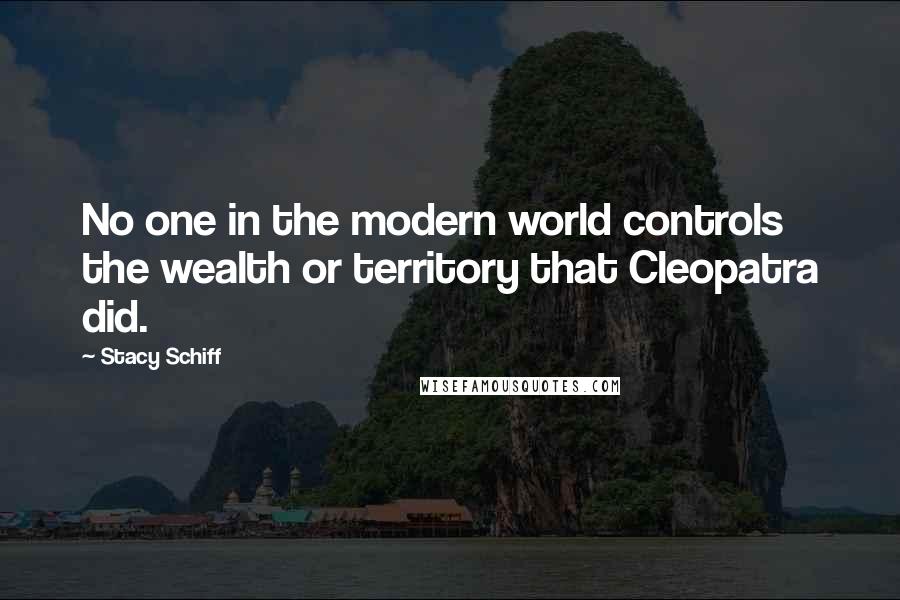 Stacy Schiff Quotes: No one in the modern world controls the wealth or territory that Cleopatra did.