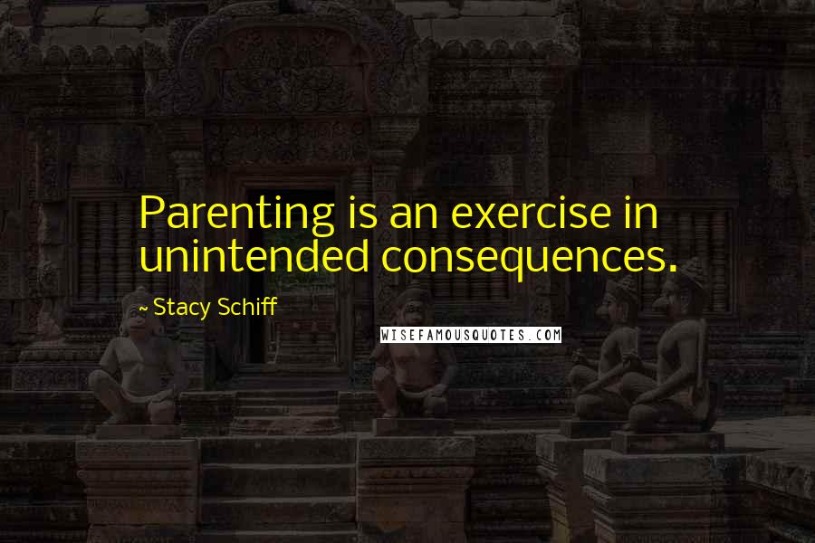 Stacy Schiff Quotes: Parenting is an exercise in unintended consequences.