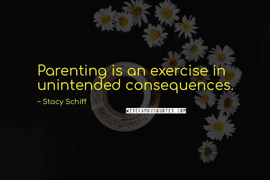 Stacy Schiff Quotes: Parenting is an exercise in unintended consequences.