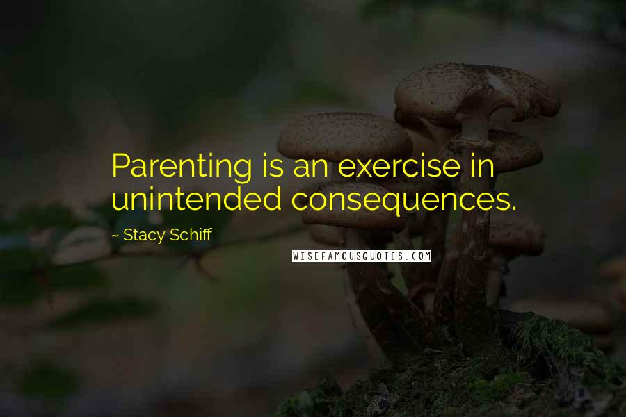 Stacy Schiff Quotes: Parenting is an exercise in unintended consequences.
