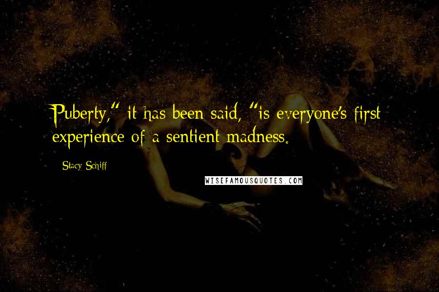 Stacy Schiff Quotes: Puberty," it has been said, "is everyone's first experience of a sentient madness.