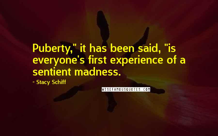 Stacy Schiff Quotes: Puberty," it has been said, "is everyone's first experience of a sentient madness.