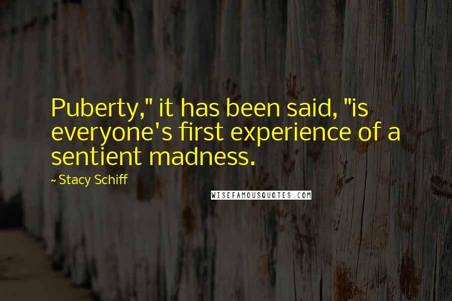 Stacy Schiff Quotes: Puberty," it has been said, "is everyone's first experience of a sentient madness.