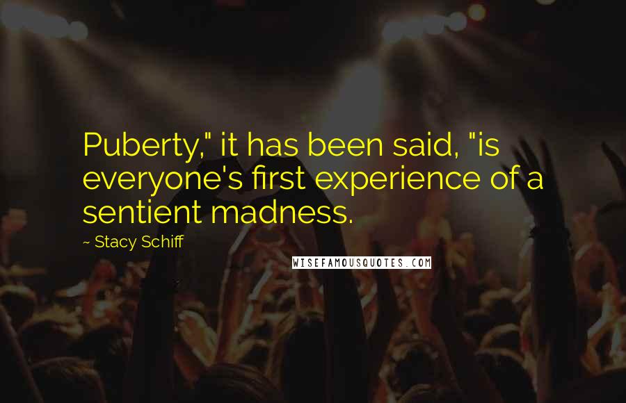 Stacy Schiff Quotes: Puberty," it has been said, "is everyone's first experience of a sentient madness.