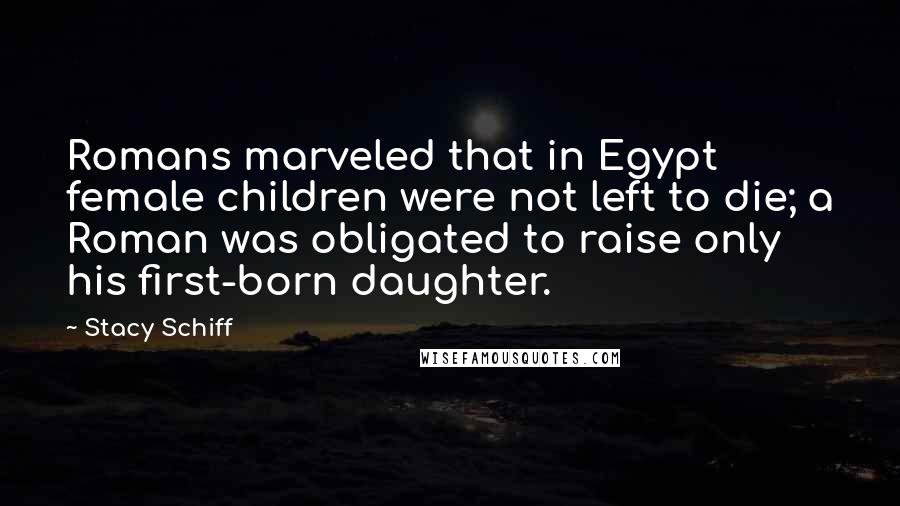 Stacy Schiff Quotes: Romans marveled that in Egypt female children were not left to die; a Roman was obligated to raise only his first-born daughter.