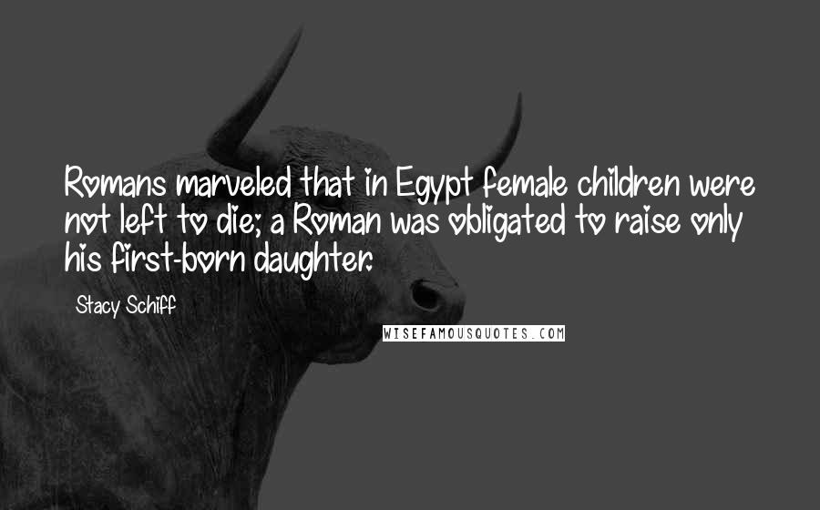Stacy Schiff Quotes: Romans marveled that in Egypt female children were not left to die; a Roman was obligated to raise only his first-born daughter.