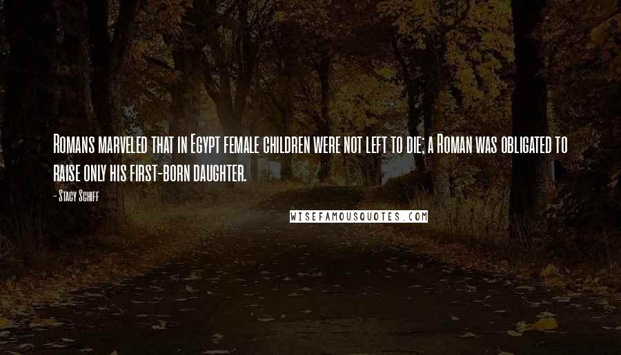 Stacy Schiff Quotes: Romans marveled that in Egypt female children were not left to die; a Roman was obligated to raise only his first-born daughter.
