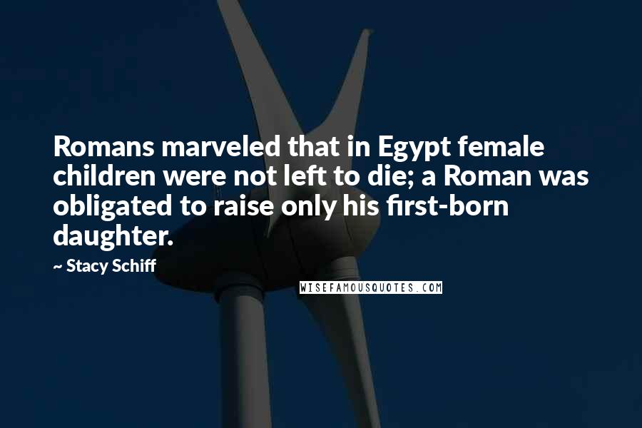 Stacy Schiff Quotes: Romans marveled that in Egypt female children were not left to die; a Roman was obligated to raise only his first-born daughter.