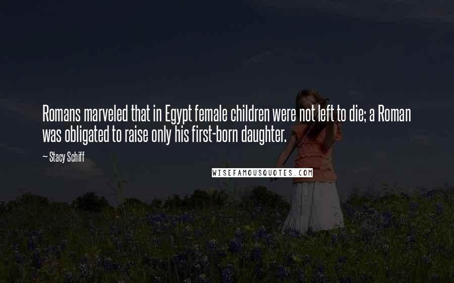 Stacy Schiff Quotes: Romans marveled that in Egypt female children were not left to die; a Roman was obligated to raise only his first-born daughter.