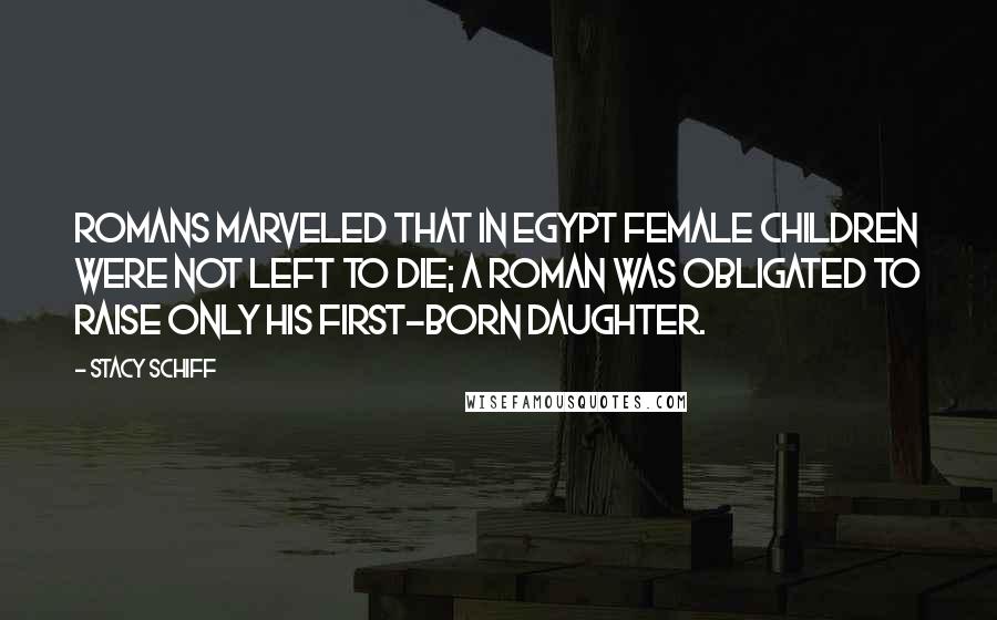 Stacy Schiff Quotes: Romans marveled that in Egypt female children were not left to die; a Roman was obligated to raise only his first-born daughter.