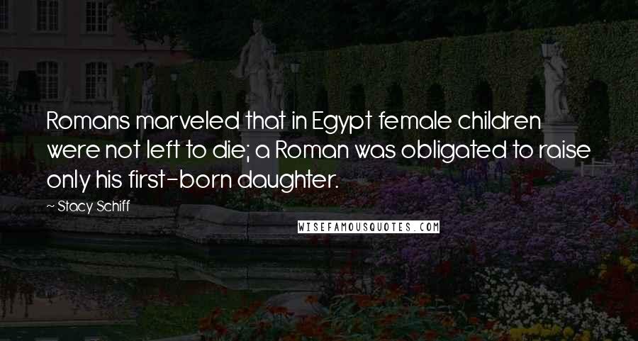 Stacy Schiff Quotes: Romans marveled that in Egypt female children were not left to die; a Roman was obligated to raise only his first-born daughter.