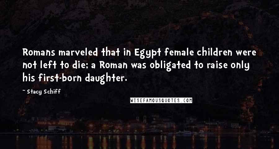 Stacy Schiff Quotes: Romans marveled that in Egypt female children were not left to die; a Roman was obligated to raise only his first-born daughter.