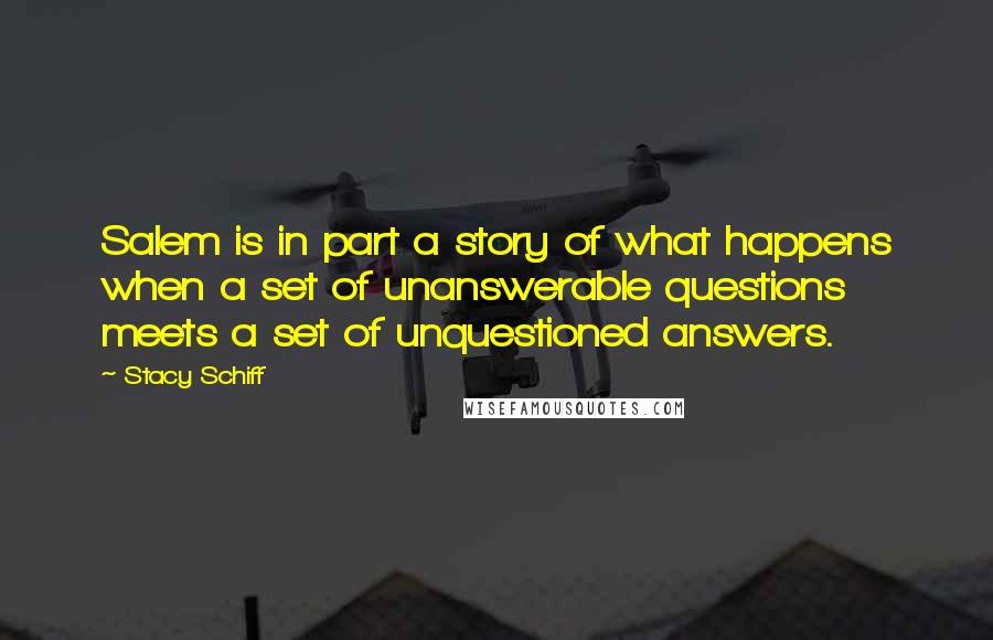 Stacy Schiff Quotes: Salem is in part a story of what happens when a set of unanswerable questions meets a set of unquestioned answers.