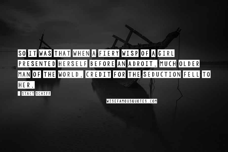 Stacy Schiff Quotes: So it was that when a fiery wisp of a girl presented herself before an adroit, much older man of the world, credit for the seduction fell to her.