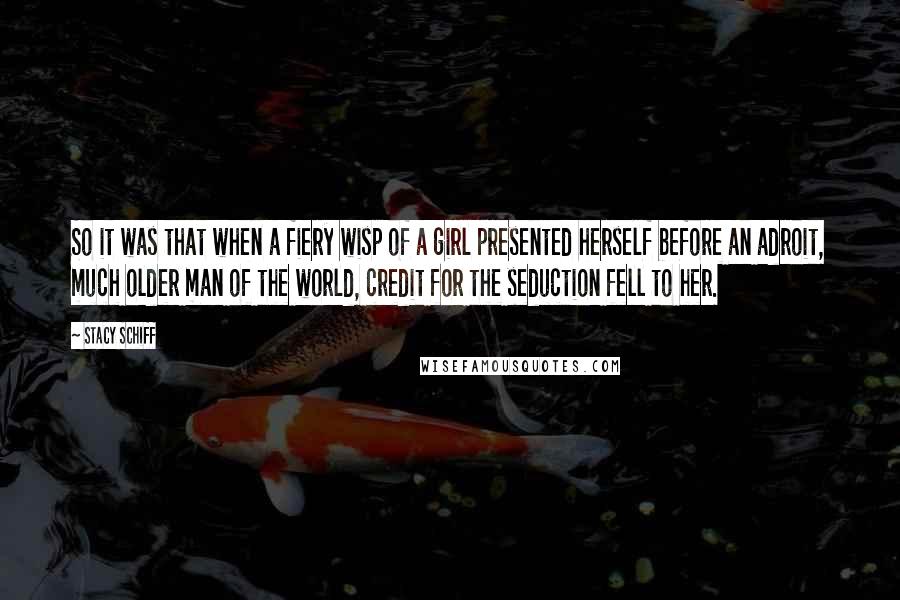 Stacy Schiff Quotes: So it was that when a fiery wisp of a girl presented herself before an adroit, much older man of the world, credit for the seduction fell to her.