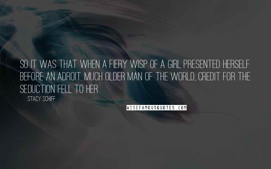 Stacy Schiff Quotes: So it was that when a fiery wisp of a girl presented herself before an adroit, much older man of the world, credit for the seduction fell to her.