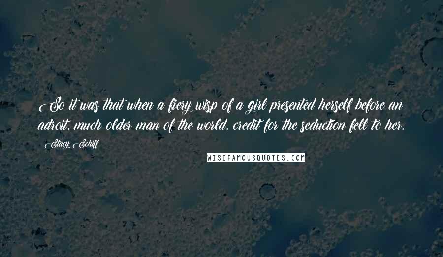 Stacy Schiff Quotes: So it was that when a fiery wisp of a girl presented herself before an adroit, much older man of the world, credit for the seduction fell to her.