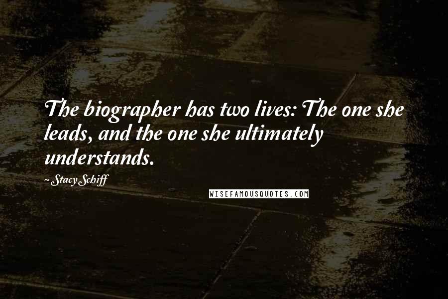 Stacy Schiff Quotes: The biographer has two lives: The one she leads, and the one she ultimately understands.