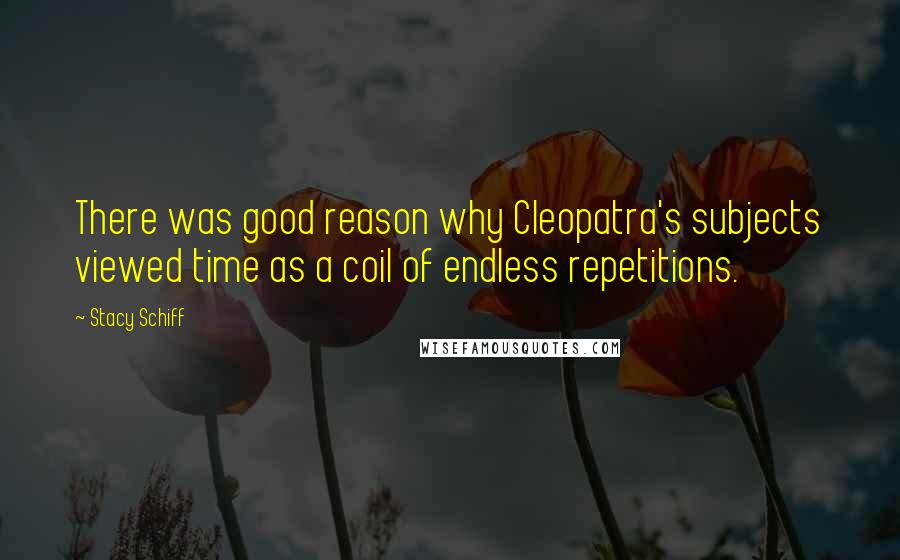 Stacy Schiff Quotes: There was good reason why Cleopatra's subjects viewed time as a coil of endless repetitions.