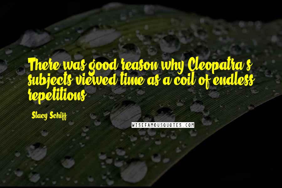 Stacy Schiff Quotes: There was good reason why Cleopatra's subjects viewed time as a coil of endless repetitions.