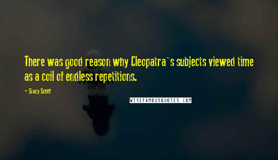 Stacy Schiff Quotes: There was good reason why Cleopatra's subjects viewed time as a coil of endless repetitions.