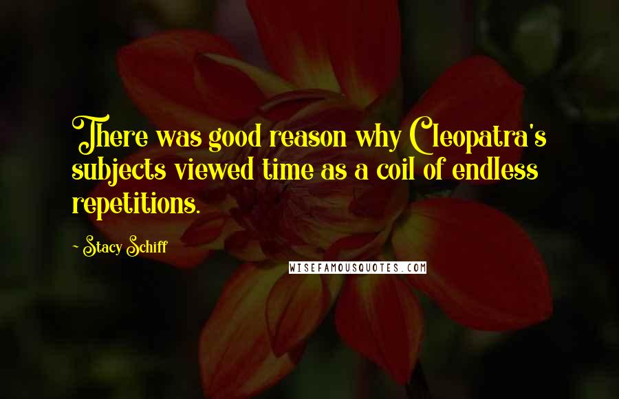 Stacy Schiff Quotes: There was good reason why Cleopatra's subjects viewed time as a coil of endless repetitions.