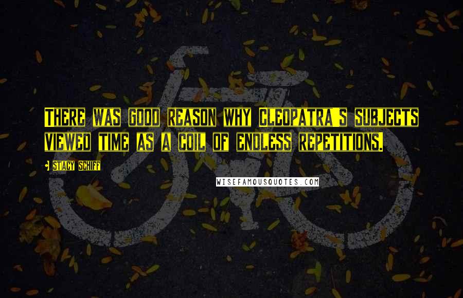 Stacy Schiff Quotes: There was good reason why Cleopatra's subjects viewed time as a coil of endless repetitions.