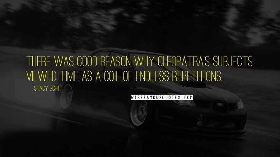 Stacy Schiff Quotes: There was good reason why Cleopatra's subjects viewed time as a coil of endless repetitions.