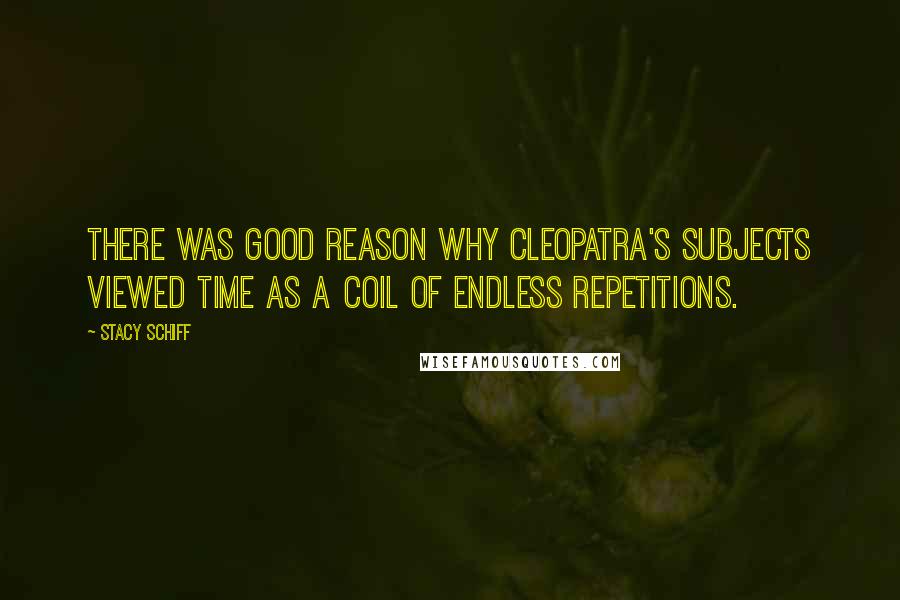 Stacy Schiff Quotes: There was good reason why Cleopatra's subjects viewed time as a coil of endless repetitions.