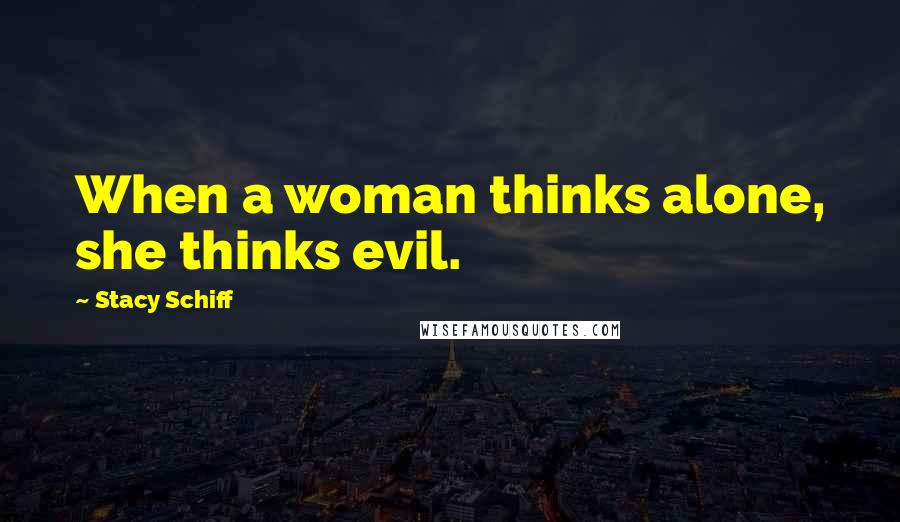 Stacy Schiff Quotes: When a woman thinks alone, she thinks evil.
