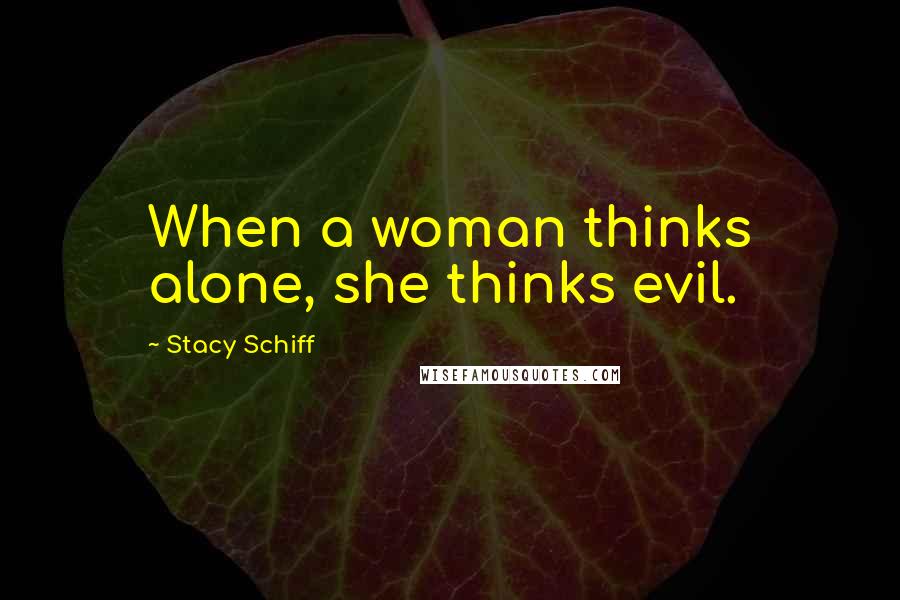 Stacy Schiff Quotes: When a woman thinks alone, she thinks evil.