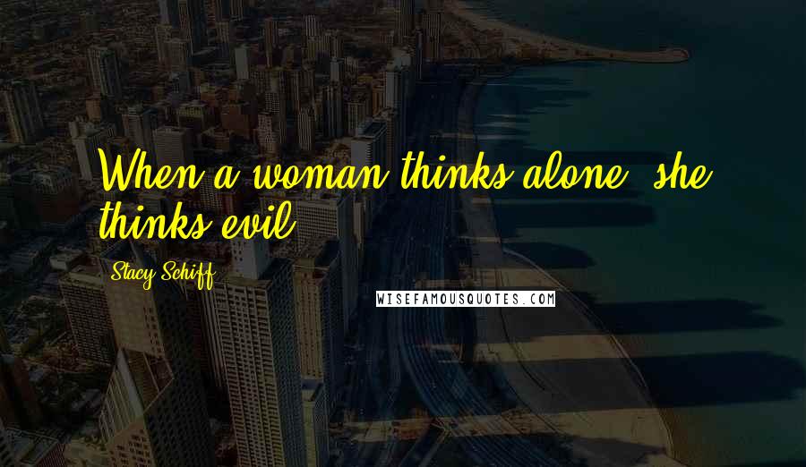 Stacy Schiff Quotes: When a woman thinks alone, she thinks evil.