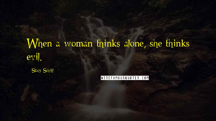 Stacy Schiff Quotes: When a woman thinks alone, she thinks evil.