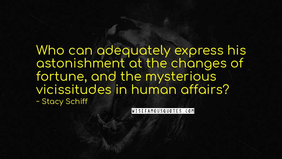 Stacy Schiff Quotes: Who can adequately express his astonishment at the changes of fortune, and the mysterious vicissitudes in human affairs?