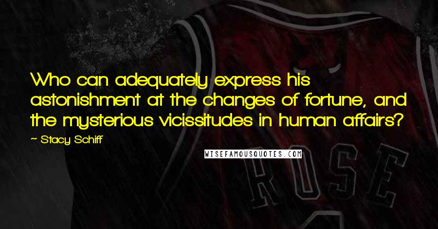 Stacy Schiff Quotes: Who can adequately express his astonishment at the changes of fortune, and the mysterious vicissitudes in human affairs?