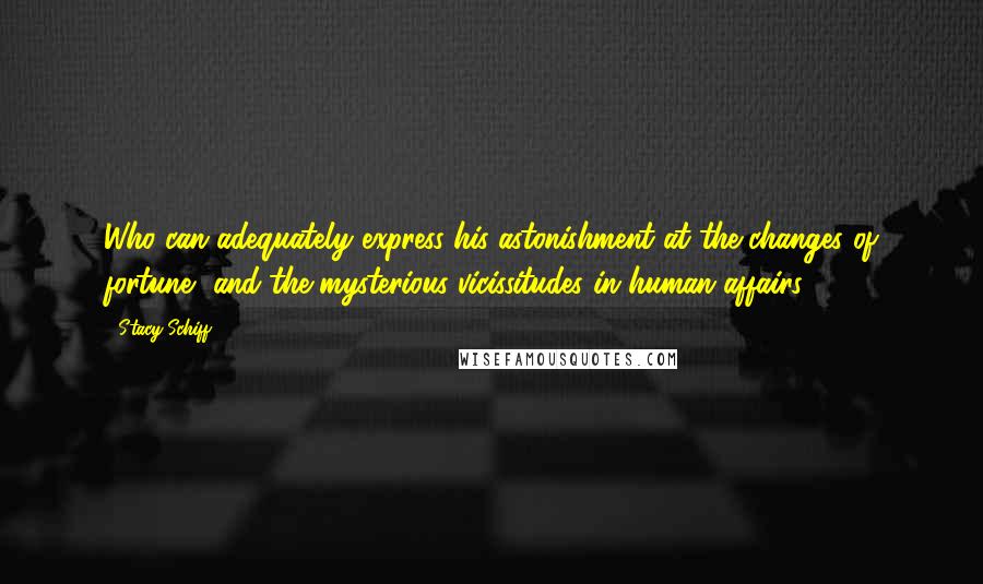 Stacy Schiff Quotes: Who can adequately express his astonishment at the changes of fortune, and the mysterious vicissitudes in human affairs?