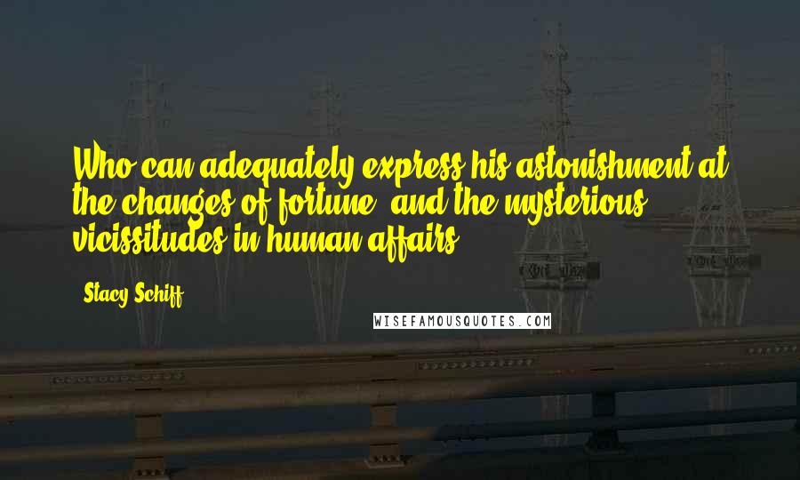 Stacy Schiff Quotes: Who can adequately express his astonishment at the changes of fortune, and the mysterious vicissitudes in human affairs?