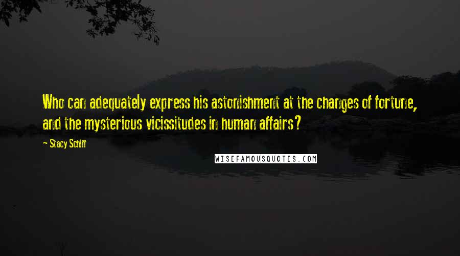 Stacy Schiff Quotes: Who can adequately express his astonishment at the changes of fortune, and the mysterious vicissitudes in human affairs?