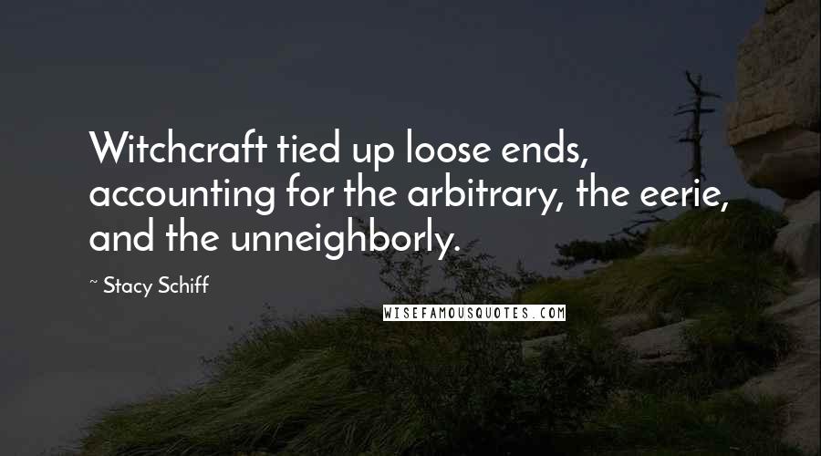 Stacy Schiff Quotes: Witchcraft tied up loose ends, accounting for the arbitrary, the eerie, and the unneighborly.
